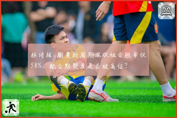 林诗栋_蒯曼新周期混双组合胜率仅58%，配合默契度是否被高估？