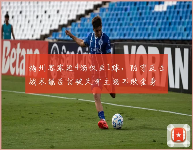 梅州客家近4场仅丢1球,防守反击战术能否打破天津主场不败金身