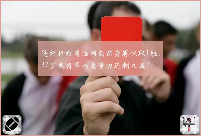 德约科维奇温网前热身赛仅取1胜,37岁老将草地竞争力还剩几成?