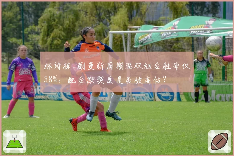 林诗栋_蒯曼新周期混双组合胜率仅58%，配合默契度是否被高估？