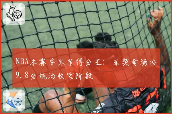 NBA本赛季末节得分王:东契奇场均9.8分统治收官阶段