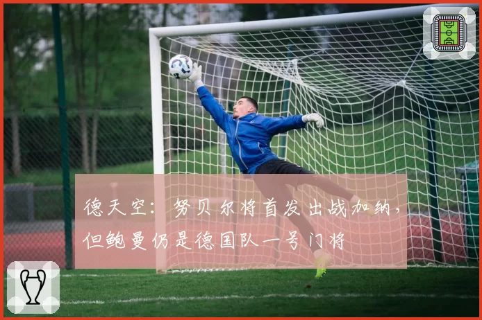 德天空：努贝尔将首发出战加纳，但鲍曼仍是德国队一号门将
