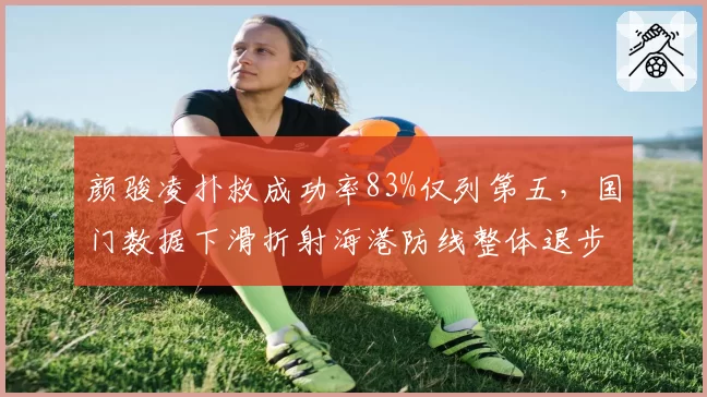 颜骏凌扑救成功率83%仅列第五，国门数据下滑折射海港防线整体退步