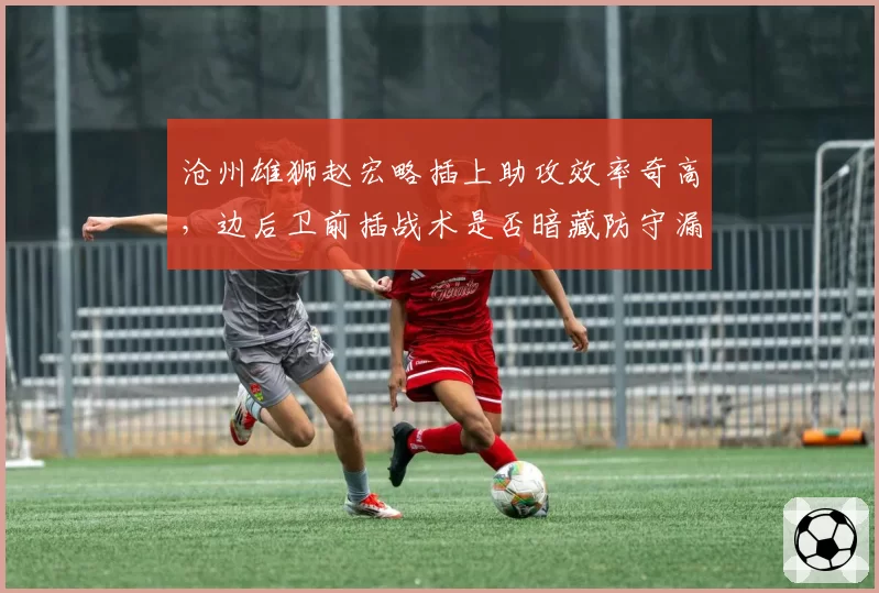 沧州雄狮赵宏略插上助攻效率奇高,边后卫前插战术是否暗藏防守漏洞?