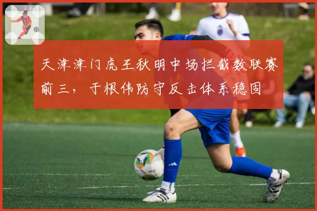 天津津门虎王秋明中场拦截数联赛前三，于根伟防守反击体系稳固