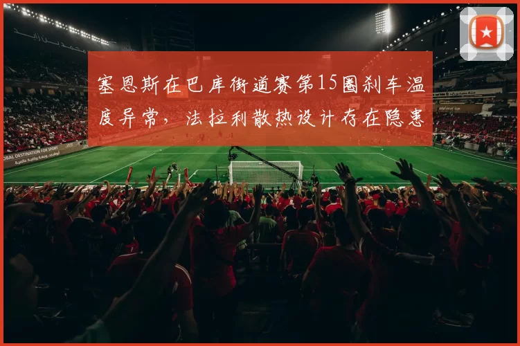 塞恩斯在巴库街道赛第15圈刹车温度异常，法拉利散热设计存在隐患？