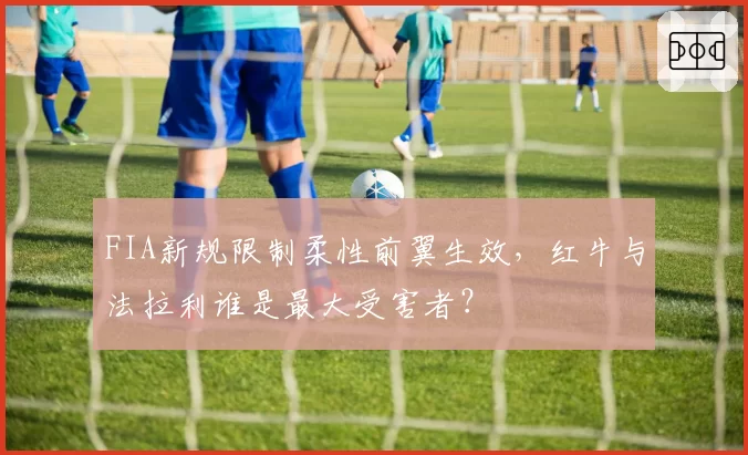 FIA新规限制柔性前翼生效，红牛与法拉利谁是最大受害者？