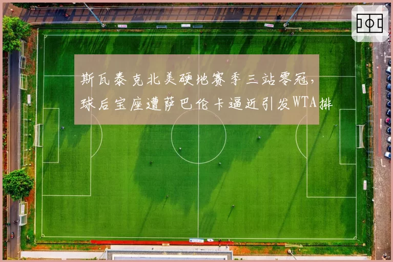 斯瓦泰克北美硬地赛季三站零冠，球后宝座遭萨巴伦卡逼近引发WTA排名改革讨论