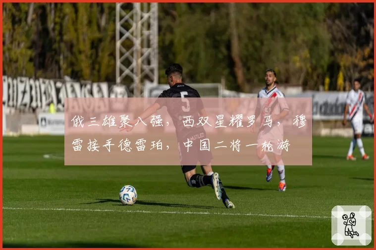 俄三雄聚八强,西双星耀罗马,穆雷接手德雷珀,中国二将一轮游