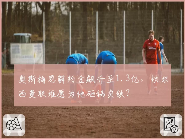 奥斯梅恩解约金飙升至1.3亿,切尔西曼联谁愿为他砸锅卖铁?