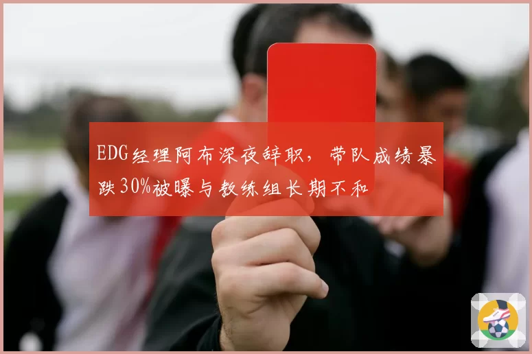 EDG经理阿布深夜辞职,带队成绩暴跌30%被曝与教练组长期不和