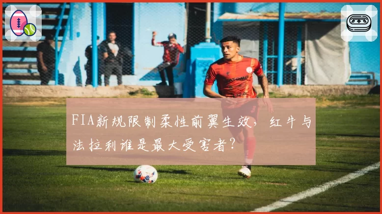 FIA新规限制柔性前翼生效，红牛与法拉利谁是最大受害者？