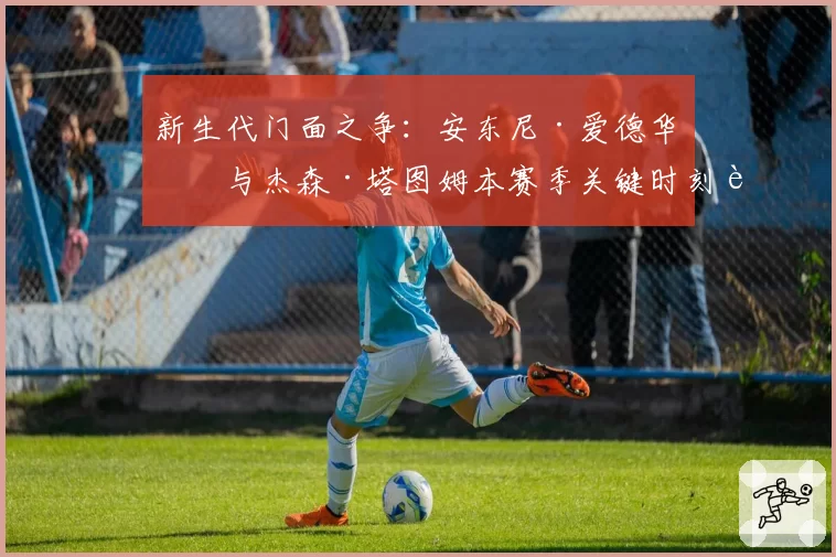 新生代门面之争:安东尼·爱德华兹与杰森·塔图姆本赛季关键时刻表现分析