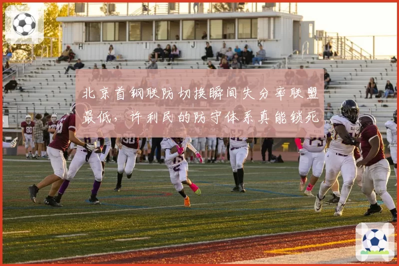 北京首钢联防切换瞬间失分率联盟最低,许利民的防守体系真能锁死浙江双枪?