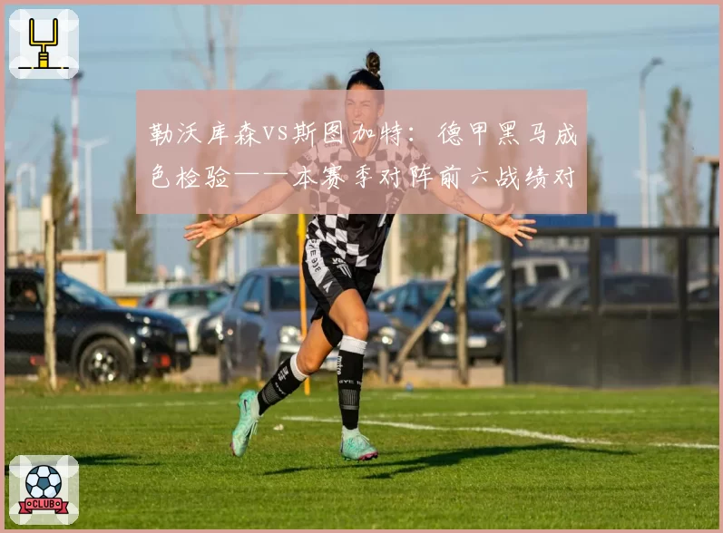 勒沃库森vs斯图加特：德甲黑马成色检验——本赛季对阵前六战绩对比