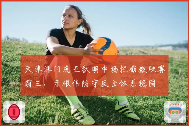 天津津门虎王秋明中场拦截数联赛前三，于根伟防守反击体系稳固