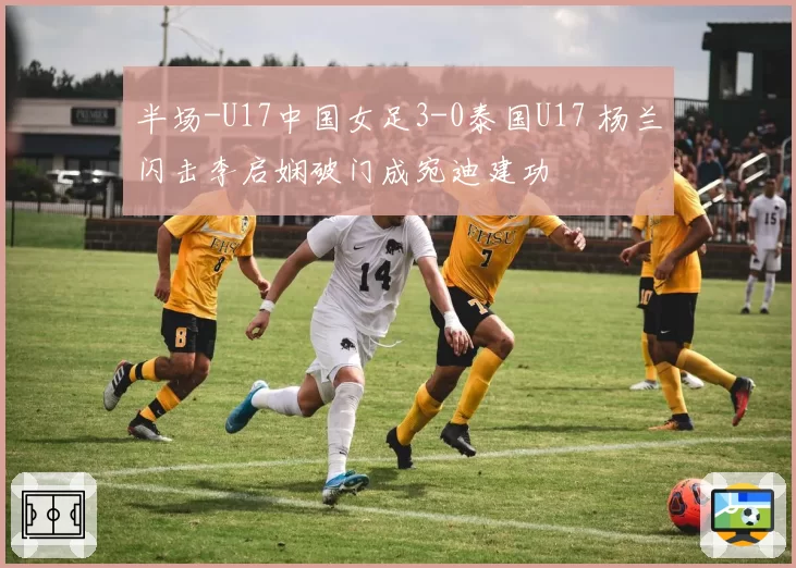 半场-U17中国女足3-0泰国U17 杨兰闪击李启娴破门成宛迪建功