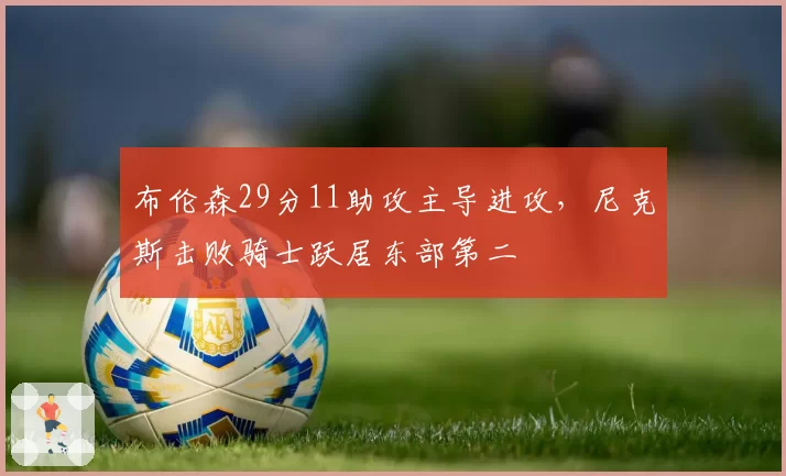 布伦森29分11助攻主导进攻，尼克斯击败骑士跃居东部第二