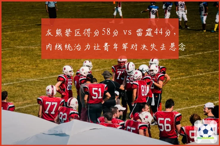 灰熊禁区得分58分 vs 雷霆44分,内线统治力让青年军对决失去悬念