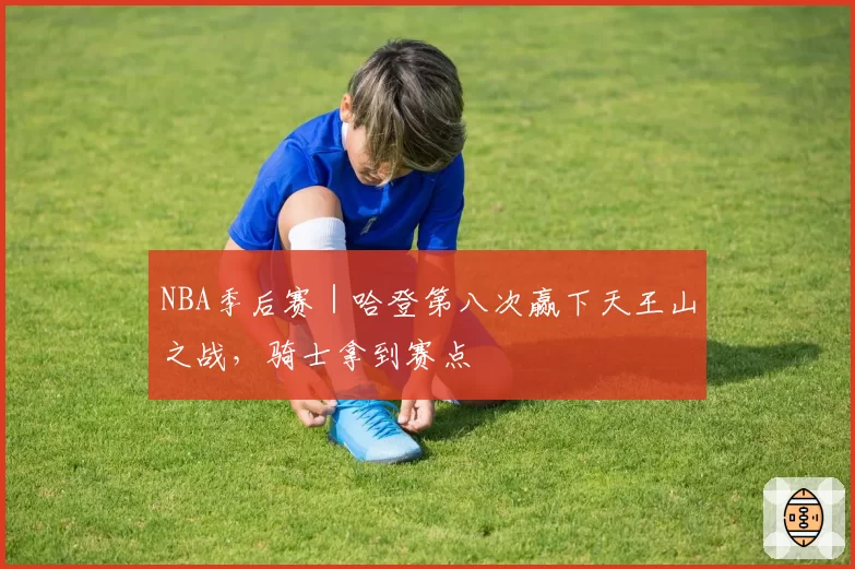 NBA季后赛|哈登第八次赢下天王山之战,骑士拿到赛点