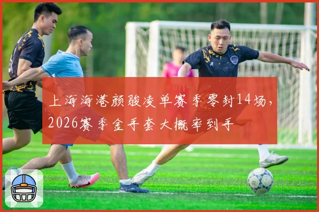 上海海港颜骏凌单赛季零封14场，2026赛季金手套大概率到手