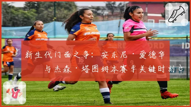 新生代门面之争：安东尼·爱德华兹与杰森·塔图姆本赛季关键时刻表现分析