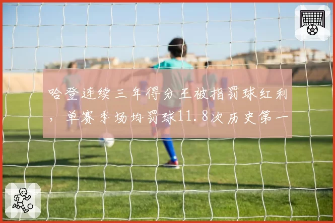 哈登连续三年得分王被指罚球红利，单赛季场均罚球11.8次历史第一