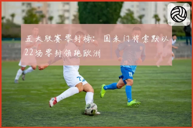 五大联赛零封榜：国米门将索默以22场零封领跑欧洲