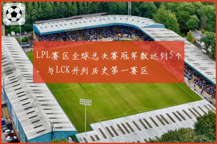 LPL赛区全球总决赛冠军数达到5个，与LCK并列历史第一赛区
