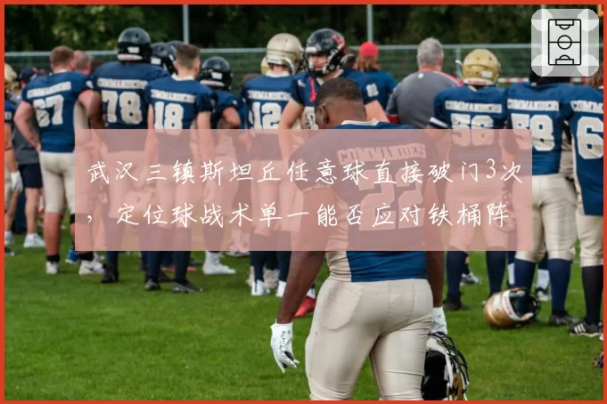 武汉三镇斯坦丘任意球直接破门3次，定位球战术单一能否应对铁桶阵？