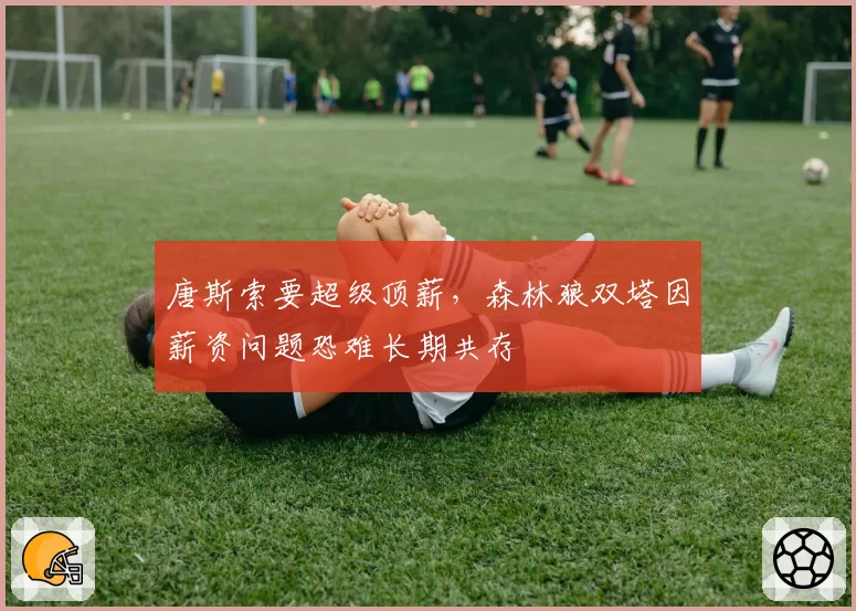 唐斯索要超级顶薪，森林狼双塔因薪资问题恐难长期共存