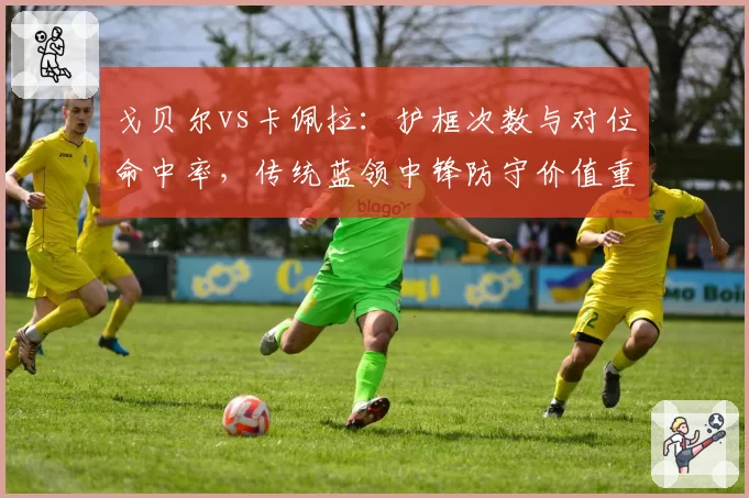 戈贝尔vs卡佩拉：护框次数与对位命中率，传统蓝领中锋防守价值重新定义