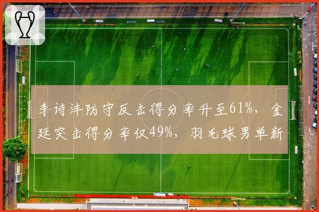李诗沣防守反击得分率升至61%，金廷突击得分率仅49%，羽毛球男单新锐控制力反超