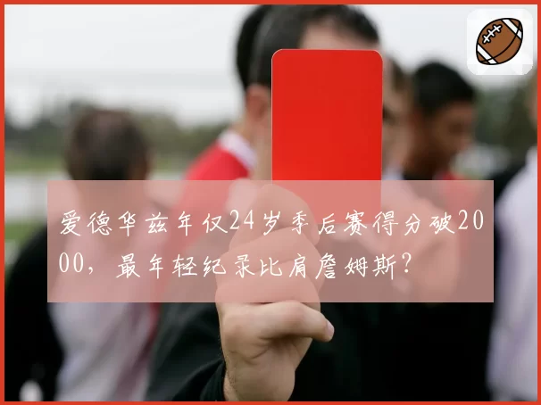 爱德华兹年仅24岁季后赛得分破2000，最年轻纪录比肩詹姆斯？