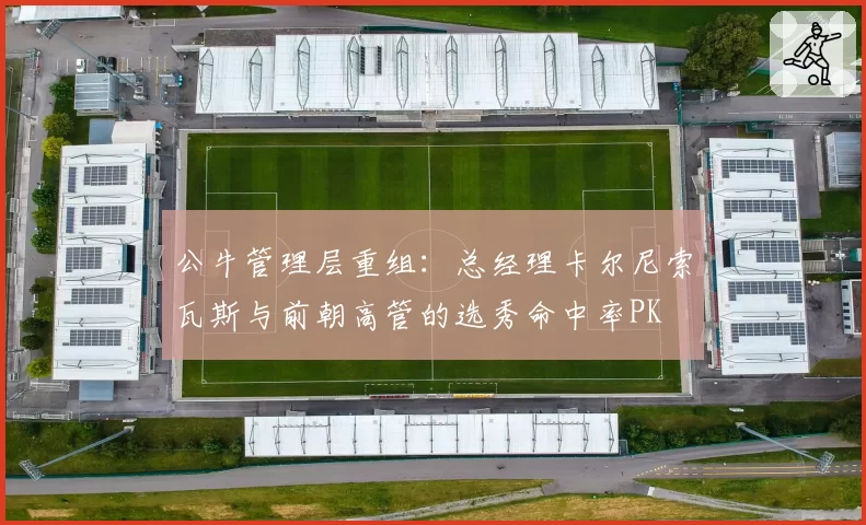 公牛管理层重组:总经理卡尔尼索瓦斯与前朝高管的选秀命中率PK