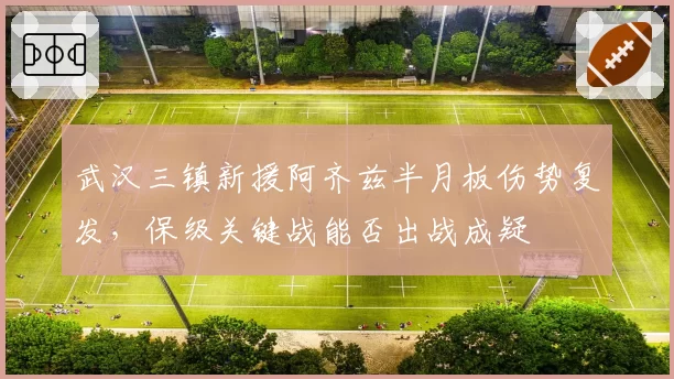 武汉三镇新援阿齐兹半月板伤势复发，保级关键战能否出战成疑