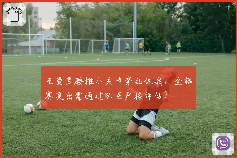 王曼昱腰椎小关节紊乱休战，全锦赛复出需通过队医严格评估？