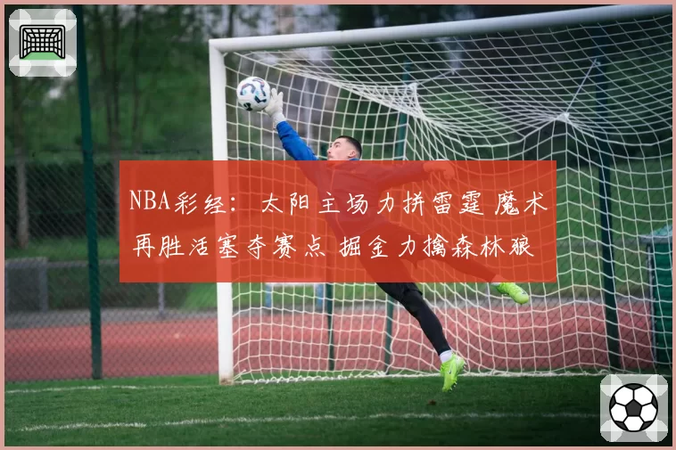 NBA彩经：太阳主场力拼雷霆 魔术再胜活塞夺赛点 掘金力擒森林狼