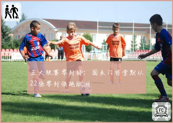 五大联赛零封榜：国米门将索默以22场零封领跑欧洲