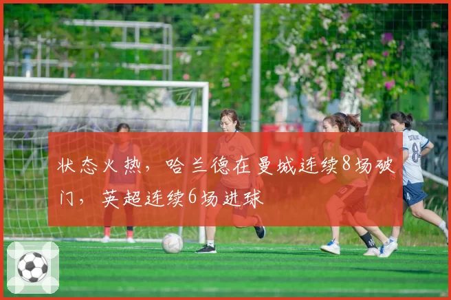 状态火热，哈兰德在曼城连续8场破门，英超连续6场进球