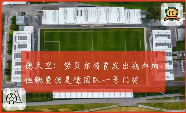 德天空：努贝尔将首发出战加纳，但鲍曼仍是德国队一号门将