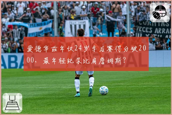 爱德华兹年仅24岁季后赛得分破2000,最年轻纪录比肩詹姆斯?