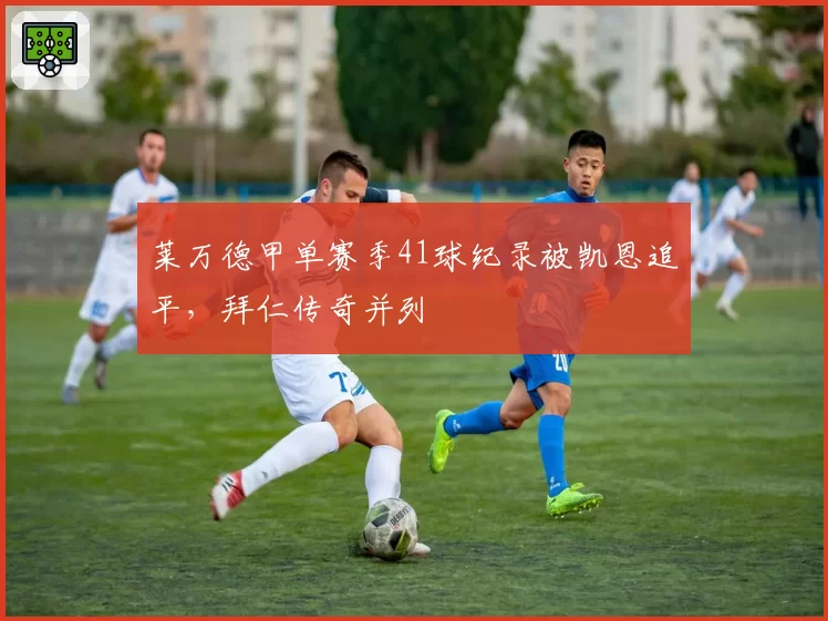 莱万德甲单赛季41球纪录被凯恩追平，拜仁传奇并列