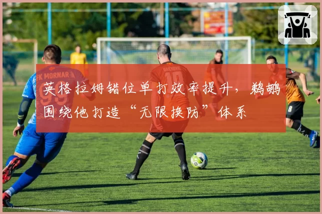 英格拉姆错位单打效率提升，鹈鹕围绕他打造“无限换防”体系