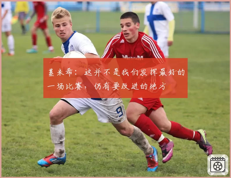 基米希:这并不是我们发挥最好的一场比赛,仍有要改进的地方
