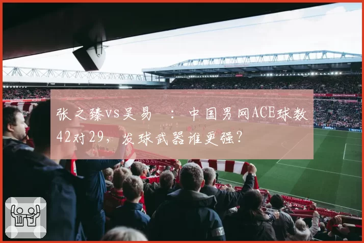 张之臻vs吴易昺：中国男网ACE球数42对29，发球武器谁更强？