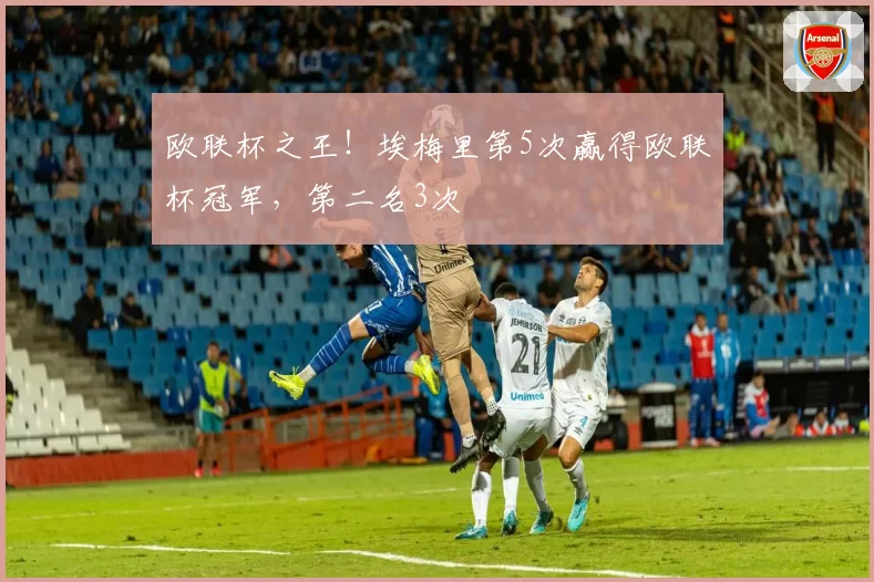 欧联杯之王！埃梅里第5次赢得欧联杯冠军，第二名3次