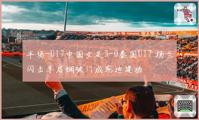 半场-U17中国女足3-0泰国U17 杨兰闪击李启娴破门成宛迪建功
