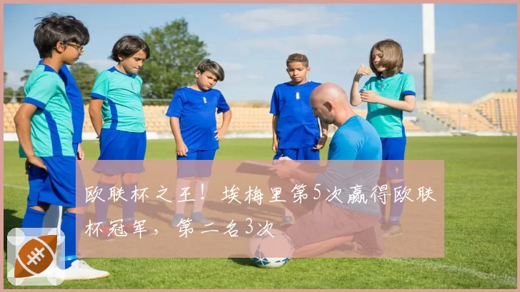 欧联杯之王！埃梅里第5次赢得欧联杯冠军，第二名3次