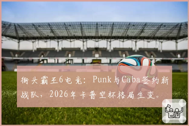 街头霸王6电竞：Punk与Caba签约新战队，2026年卡普空杯格局生变。